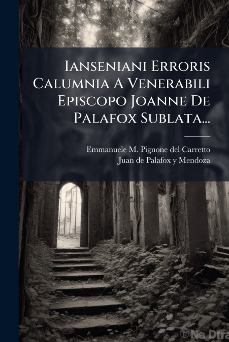 Ianseniani Erroris Calumnia A Venerabili Episcopo Joanne De Palafox Sublata...