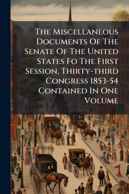 The Miscellaneous Documents Of The Senate Of The United States Fo The First Session, Thirty-third Congress 1853-54 Contained In One Volume
