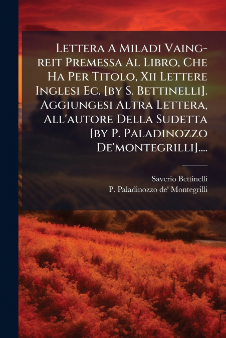 Lettera A Miladi Vaing-reit Premessa Al Libro, Che Ha Per Titolo, Xii Lettere Inglesi Ec. [by S. Bettinelli]. Aggiungesi Altra Lettera, All’autore Della Sudetta [by P. Paladinozzo De’montegrilli]....