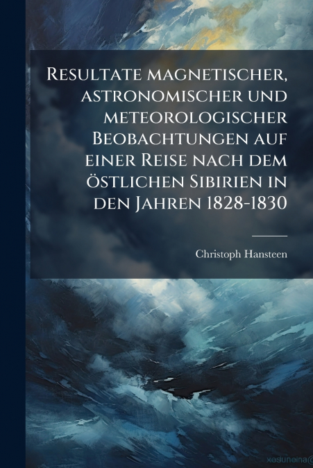 Resultate magnetischer, astronomischer und meteorologischer Beobachtungen auf einer Reise nach dem östlichen Sibirien in den Jahren 1828-1830