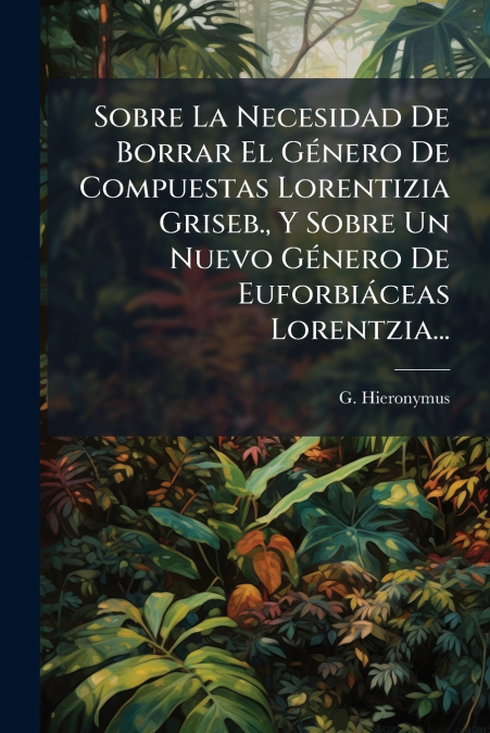 Sobre La Necesidad De Borrar El Género De Compuestas Lorentizia Griseb., Y Sobre Un Nuevo Género De Euforbiáceas Lorentzia...