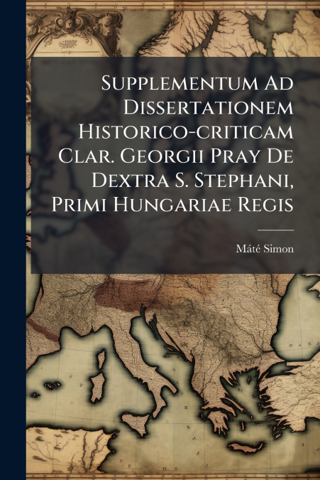 Supplementum Ad Dissertationem Historico-criticam Clar. Georgii Pray De Dextra S. Stephani, Primi Hungariae Regis
