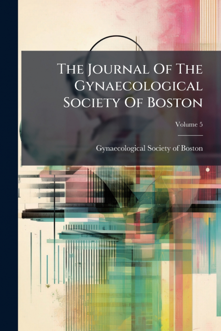 The Journal Of The Gynaecological Society Of Boston; Volume 5