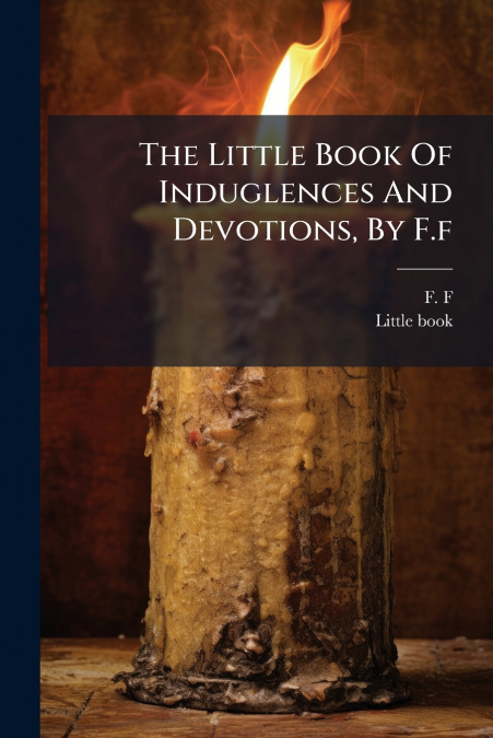 The Little Book Of Induglences And Devotions, By F.f