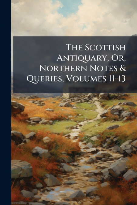 The Scottish Antiquary, Or, Northern Notes & Queries, Volumes 11-13