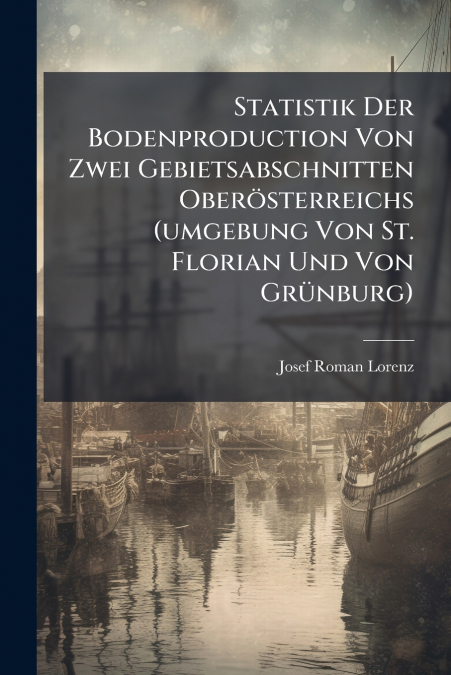Statistik Der Bodenproduction Von Zwei Gebietsabschnitten Oberösterreichs (umgebung Von St. Florian Und Von Grünburg)