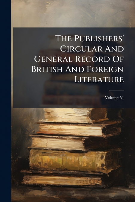 The Publishers’ Circular And General Record Of British And Foreign Literature; Volume 51