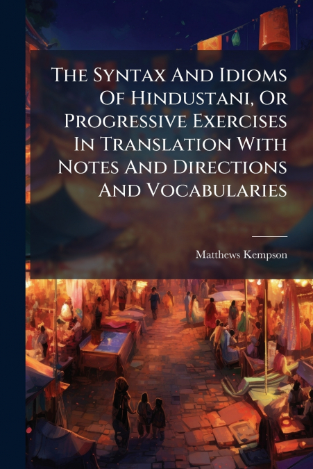 The Syntax And Idioms Of Hindustani, Or Progressive Exercises In Translation With Notes And Directions And Vocabularies