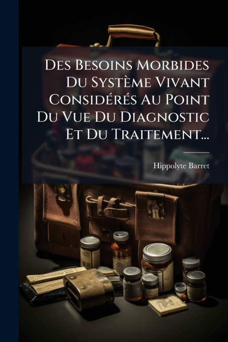 Des Besoins Morbides Du Système Vivant Considérés Au Point Du Vue Du Diagnostic Et Du Traitement...