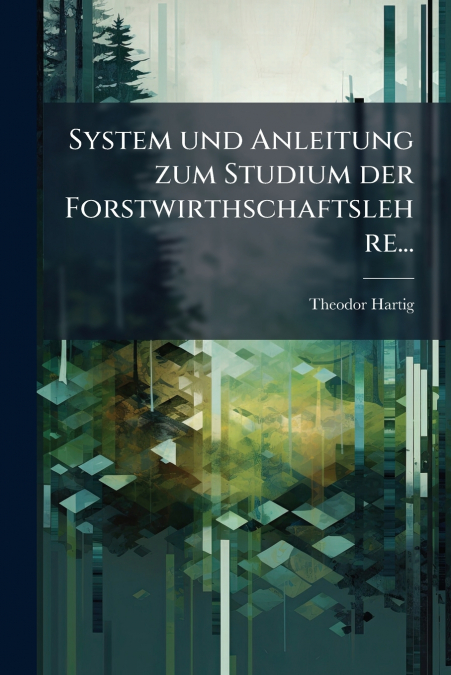 System und Anleitung zum Studium der Forstwirthschaftslehre...