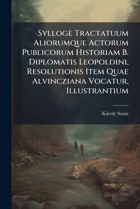Sylloge Tractatuum Aliorumque Actorum Publicorum Historiam B. Diplomatis Leopoldini, Resolutionis Item Quae Alvincziana Vocatur, Illustrantium