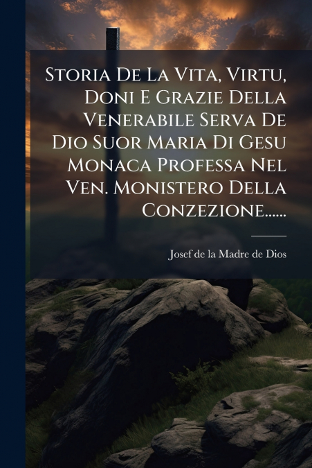 Storia De La Vita, Virtu, Doni E Grazie Della Venerabile Serva De Dio Suor Maria Di Gesu Monaca Professa Nel Ven. Monistero Della Conzezione......