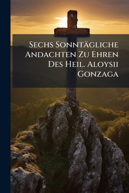 Sechs Sonntägliche Andachten Zu Ehren Des Heil. Aloysii Gonzaga