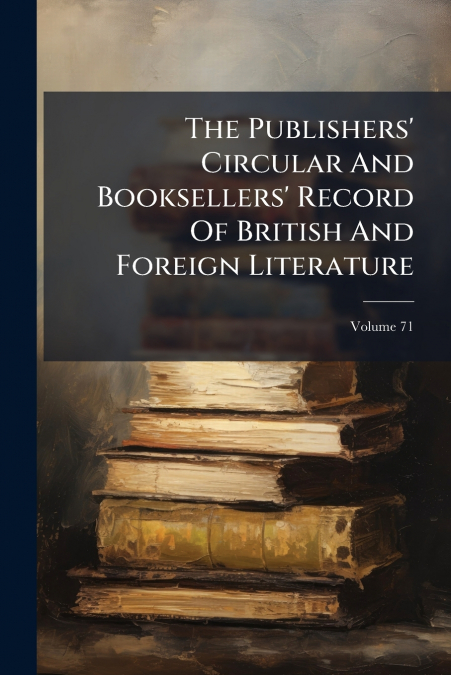 The Publishers’ Circular And Booksellers’ Record Of British And Foreign Literature; Volume 71