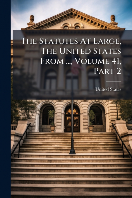 The Statutes At Large, The United States From ..., Volume 41, Part 2