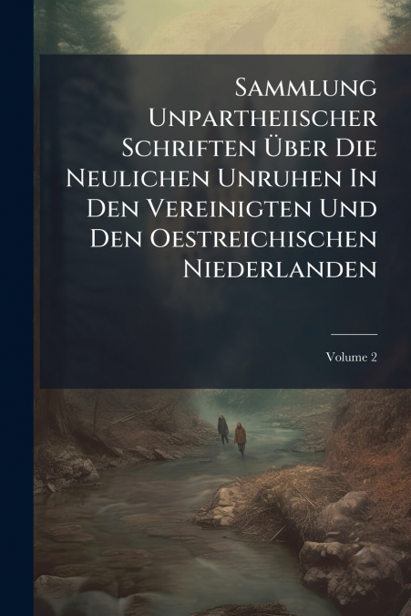 Sammlung Unpartheiischer Schriften Über Die Neulichen Unruhen In Den Vereinigten Und Den Oestreichischen Niederlanden; Volume 2