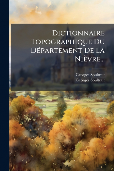 Dictionnaire Topographique Du Département De La Nièvre...