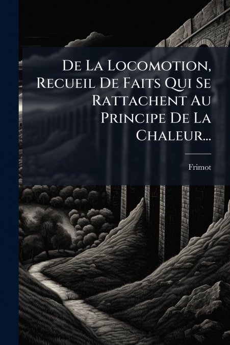 De La Locomotion, Recueil De Faits Qui Se Rattachent Au Principe De La Chaleur...