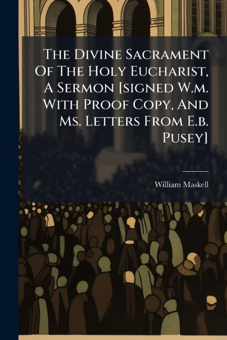 The Divine Sacrament Of The Holy Eucharist, A Sermon [signed W.m. With Proof Copy, And Ms. Letters From E.b. Pusey]