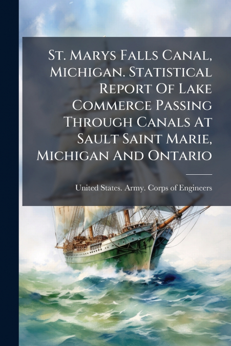 St. Marys Falls Canal, Michigan. Statistical Report Of Lake Commerce Passing Through Canals At Sault Saint Marie, Michigan And Ontario