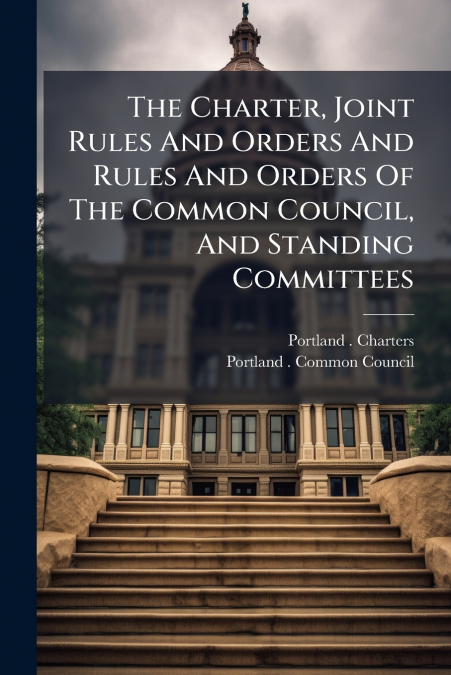 The Charter, Joint Rules And Orders And Rules And Orders Of The Common Council, And Standing Committees