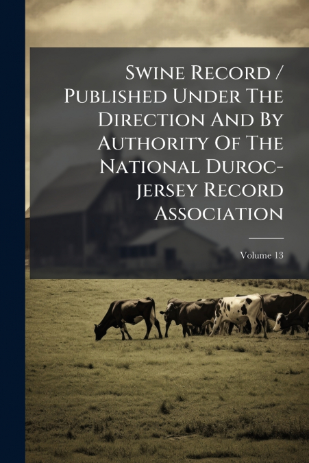 Swine Record / Published Under The Direction And By Authority Of The National Duroc-jersey Record Association; Volume 13