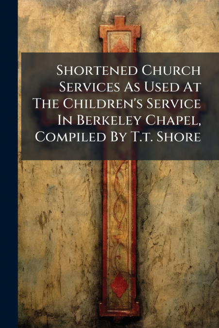 Shortened Church Services As Used At The Children’s Service In Berkeley Chapel, Compiled By T.t. Shore