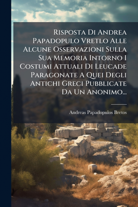 Risposta Di Andrea Papadopulo Vretlo Alle Alcune Osservazioni Sulla Sua Memoria Intorno I Costumi Attuali Di Leucade Paragonate A Quei Degli Antichi Greci Pubblicate Da Un Anonimo...