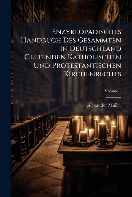 Enzyklopädisches Handbuch Des Gesammten In Deutschland Geltenden Katholischen Und Protestantischen Kirchenrechts; Volume 1