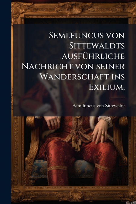 Semlfuncus von Sittewaldts ausführliche Nachricht von seiner Wanderschaft ins Exilium.