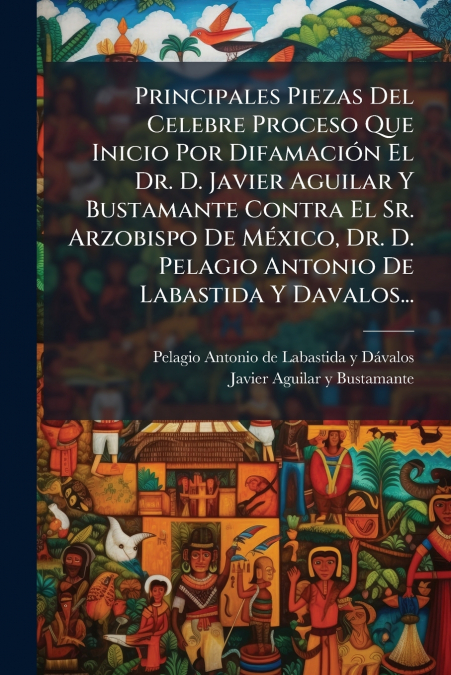 Principales Piezas Del Celebre Proceso Que Inicio Por Difamación El Dr. D. Javier Aguilar Y Bustamante Contra El Sr. Arzobispo De México, Dr. D. Pelagio Antonio De Labastida Y Davalos...