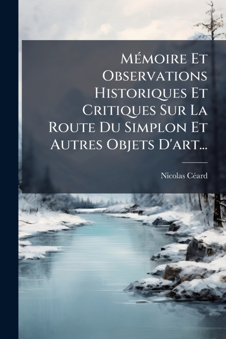 Mémoire Et Observations Historiques Et Critiques Sur La Route Du Simplon Et Autres Objets D’art...
