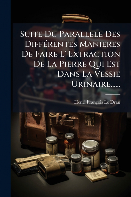 Suite Du Parallele Des Différentes Manieres De Faire L’ Extraction De La Pierre Qui Est Dans La Vessie Urinaire......