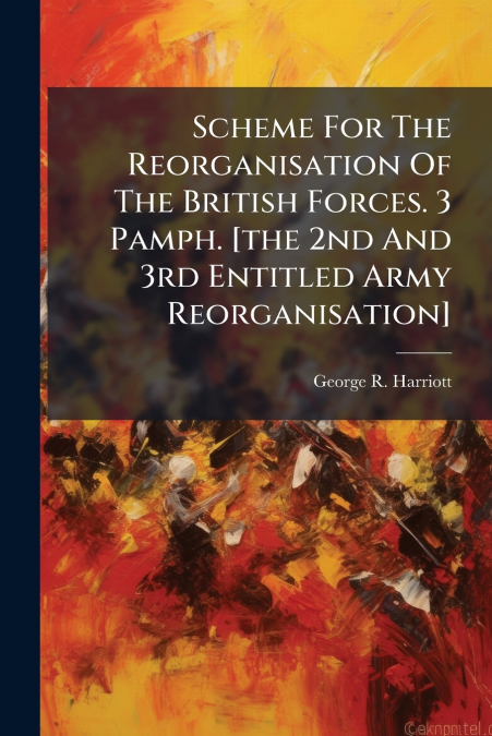 Scheme For The Reorganisation Of The British Forces. 3 Pamph. [the 2nd And 3rd Entitled Army Reorganisation]