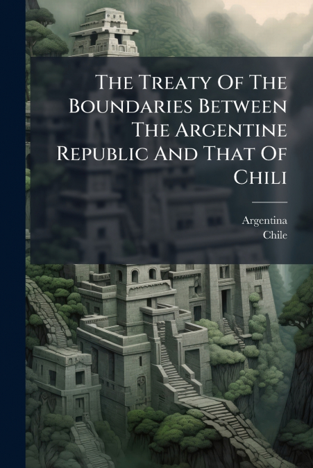 The Treaty Of The Boundaries Between The Argentine Republic And That Of Chili