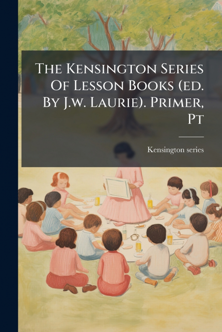 The Kensington Series Of Lesson Books (ed. By J.w. Laurie). Primer, Pt