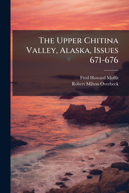 The Upper Chitina Valley, Alaska, Issues 671-676