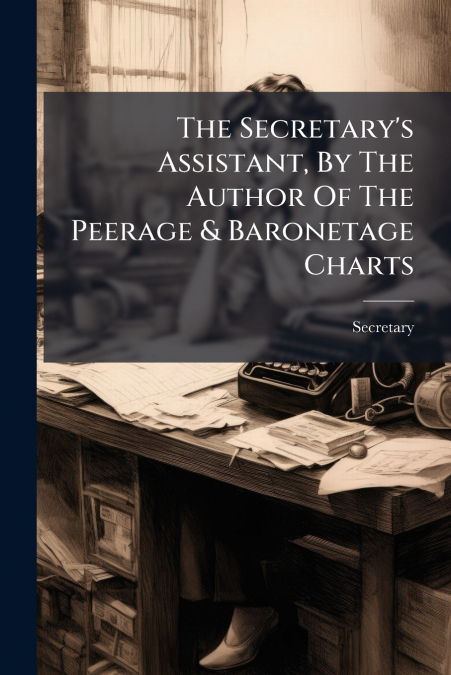 The Secretary’s Assistant, By The Author Of The Peerage & Baronetage Charts