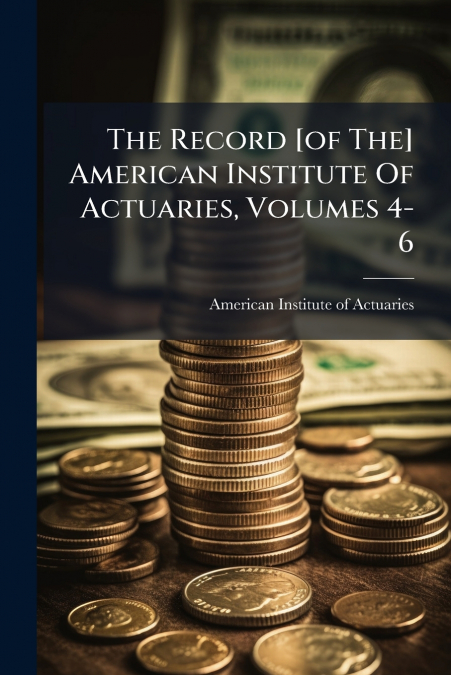 The Record [of The] American Institute Of Actuaries, Volumes 4-6
