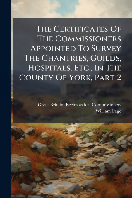 The Certificates Of The Commissioners Appointed To Survey The Chantries, Guilds, Hospitals, Etc., In The County Of York, Part 2