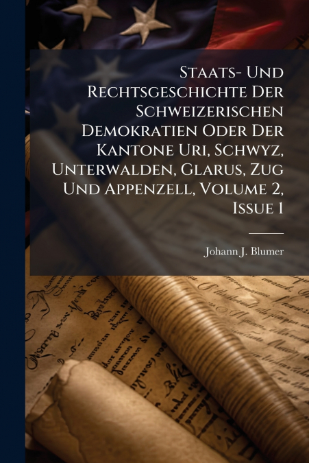 Staats- Und Rechtsgeschichte Der Schweizerischen Demokratien Oder Der Kantone Uri, Schwyz, Unterwalden, Glarus, Zug Und Appenzell, Volume 2, Issue 1