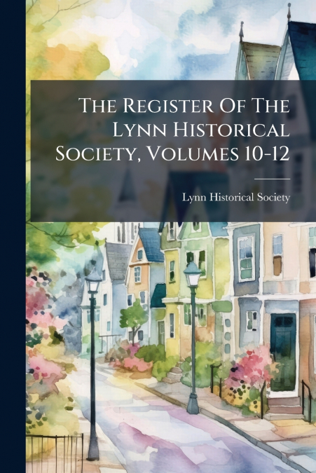 The Register Of The Lynn Historical Society, Volumes 10-12