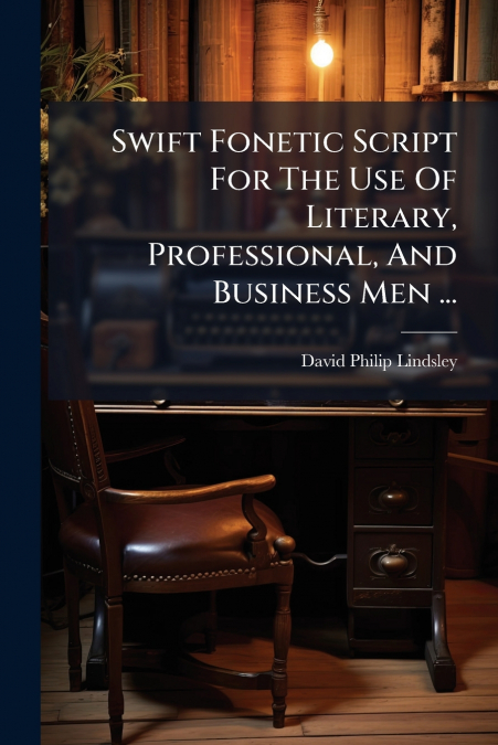 Swift Fonetic Script For The Use Of Literary, Professional, And Business Men ...