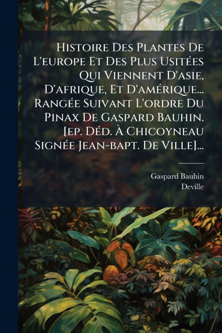 Histoire Des Plantes De L’europe Et Des Plus Usitées Qui Viennent D’asie, D’afrique, Et D’amérique... Rangée Suivant L’ordre Du Pinax De Gaspard Bauhin. [ep. Déd. À Chicoyneau Signée Jean-bapt. De Vil