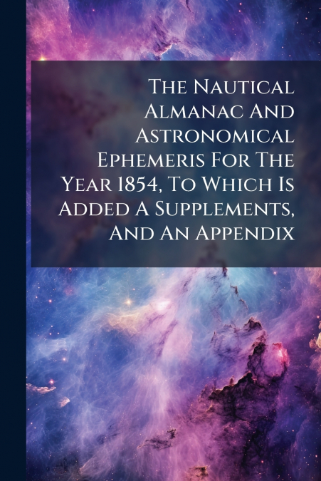 The Nautical Almanac And Astronomical Ephemeris For The Year 1854, To Which Is Added A Supplements, And An Appendix