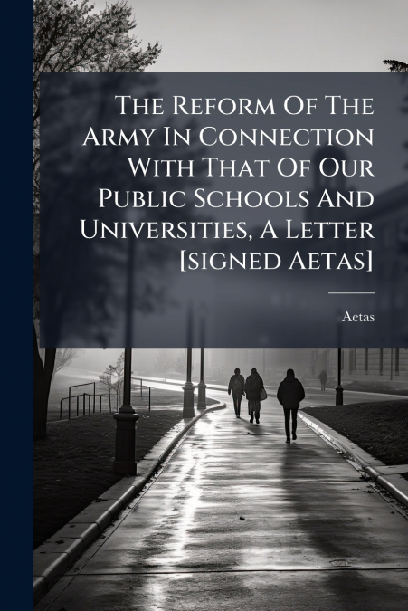 The Reform Of The Army In Connection With That Of Our Public Schools And Universities, A Letter [signed Aetas]