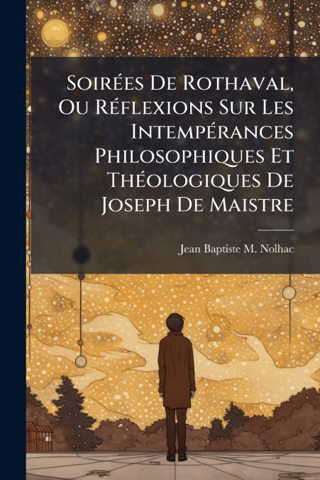 Soirées De Rothaval, Ou Réflexions Sur Les Intempérances Philosophiques Et Théologiques De Joseph De Maistre