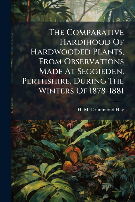 The Comparative Hardihood Of Hardwooded Plants, From Observations Made At Seggieden, Perthshire, During The Winters Of 1878-1881