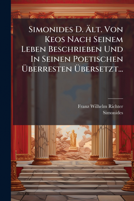 Simonides D. Ält. Von Keos Nach Seinem Leben Beschrieben Und In Seinen Poetischen Überresten Übersetzt...