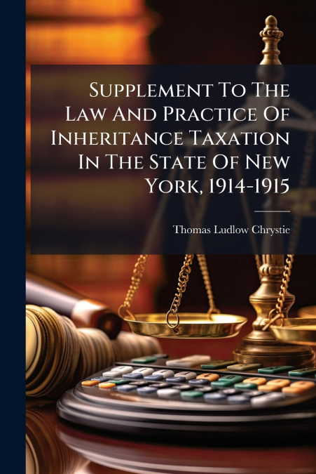Supplement To The Law And Practice Of Inheritance Taxation In The State Of New York, 1914-1915